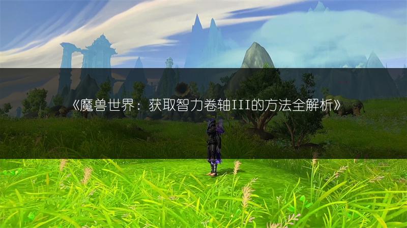 《魔兽世界：获取智力卷轴III的方法全解析》