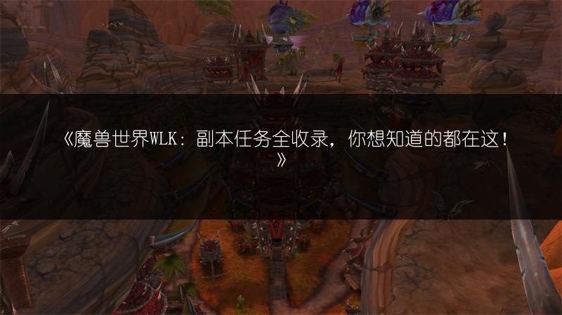 《魔兽世界WLK：副本任务全收录，你想知道的都在这！》