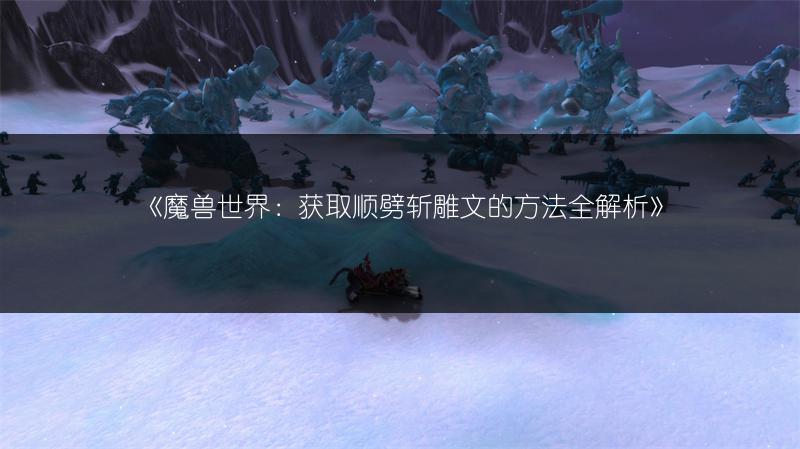 《魔兽世界：获取顺劈斩雕文的方法全解析》