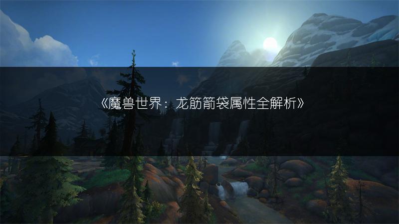 《魔兽世界：龙筋箭袋属性全解析》