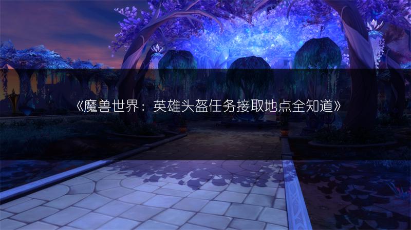 《魔兽世界：英雄头盔任务接取地点全知道》