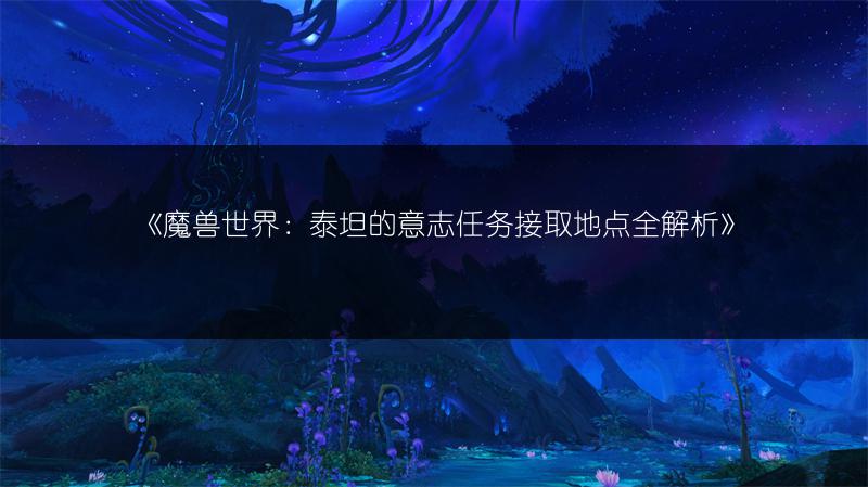 《魔兽世界：泰坦的意志任务接取地点全解析》