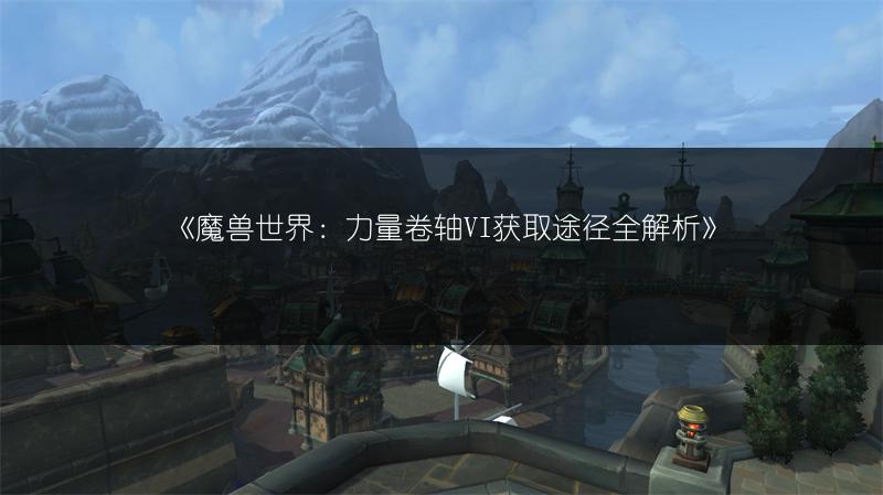 《魔兽世界：力量卷轴VI获取途径全解析》