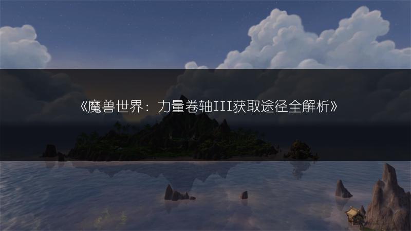 《魔兽世界：力量卷轴III获取途径全解析》