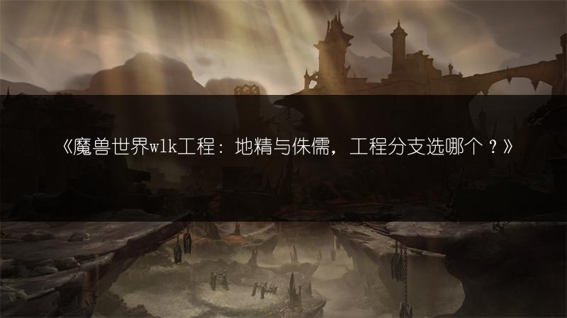 《魔兽世界wlk工程：地精与侏儒，工程分支选哪个？》