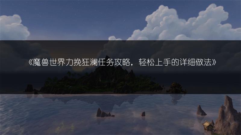《魔兽世界力挽狂澜任务攻略，轻松上手的详细做法》