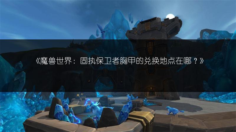 《魔兽世界：固执保卫者胸甲的兑换地点在哪？》