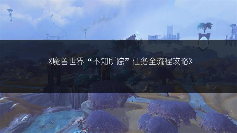 《魔兽世界“不知所踪”任务全流程攻略》