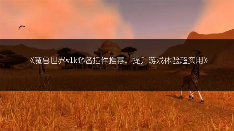 《魔兽世界wlk必备插件推荐，提升游戏体验超实用》