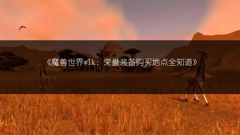 《魔兽世界wlk：荣誉装备购买地点全知道》
