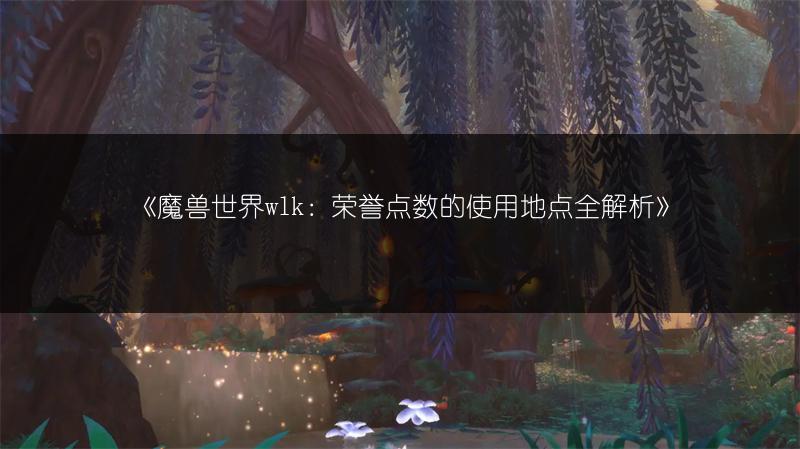 《魔兽世界wlk：荣誉点数的使用地点全解析》