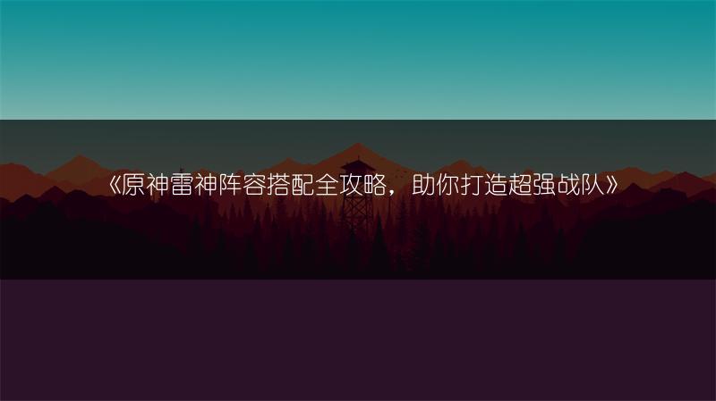 《原神雷神阵容搭配全攻略，助你打造超强战队》