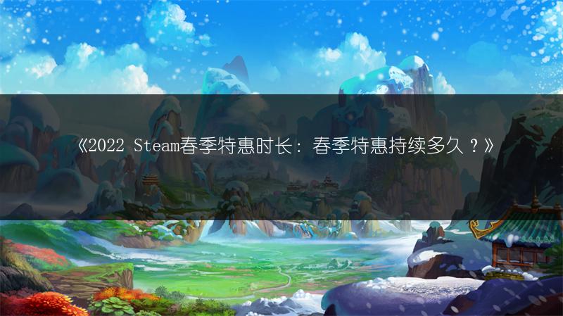 《2022 Steam春季特惠时长：春季特惠持续多久？》