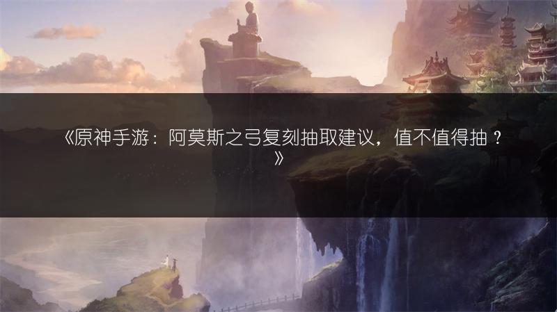 《原神手游：阿莫斯之弓复刻抽取建议，值不值得抽？》