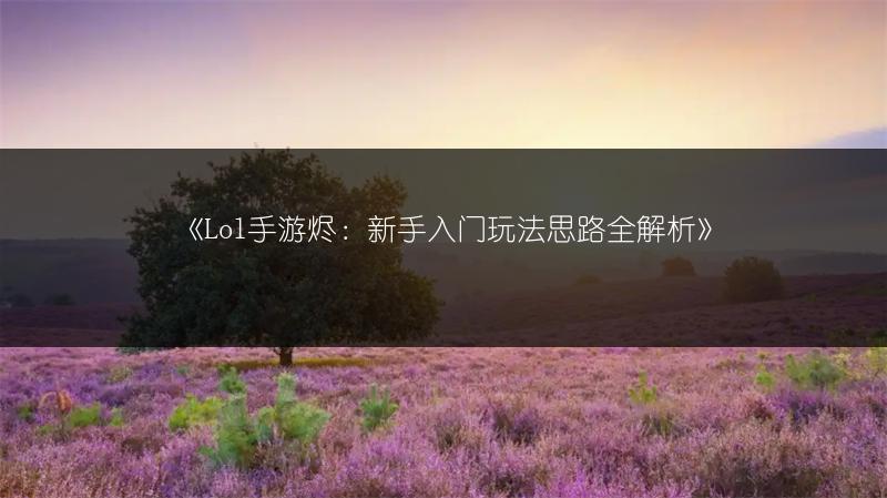 《Lol手游烬：新手入门玩法思路全解析》