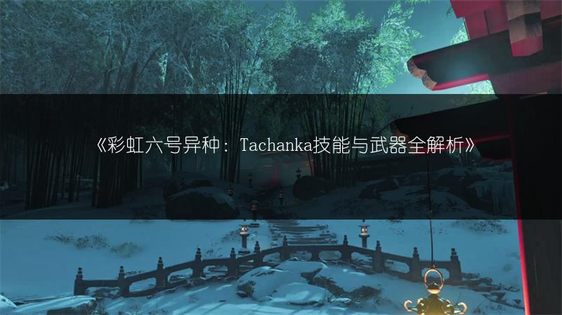 《彩虹六号异种：Tachanka技能与武器全解析》