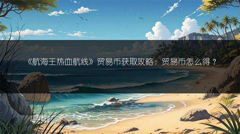 《航海王热血航线》贸易币获取攻略：贸易币怎么得？