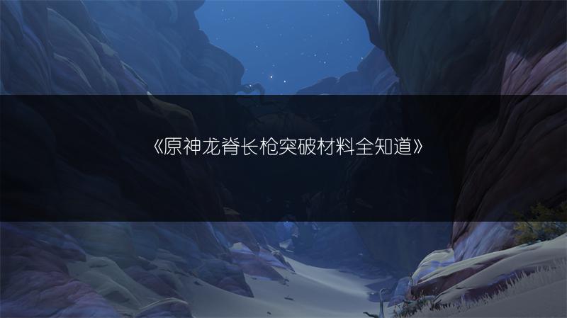 《原神龙脊长枪突破材料全知道》
