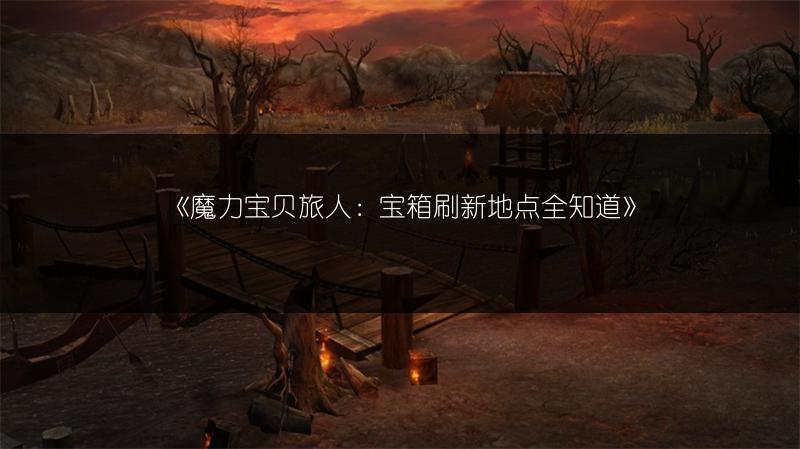 《魔力宝贝旅人：宝箱刷新地点全知道》