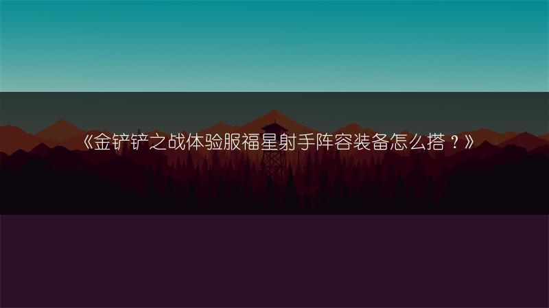 《金铲铲之战体验服福星射手阵容装备怎么搭？》