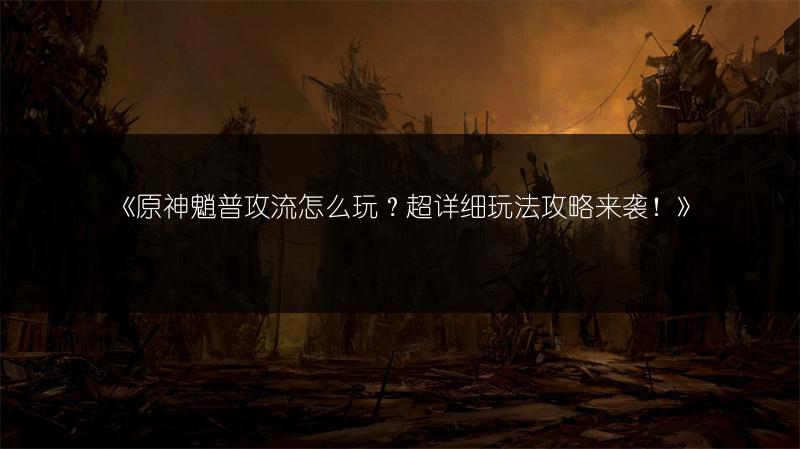 《原神魈普攻流怎么玩？超详细玩法攻略来袭！》