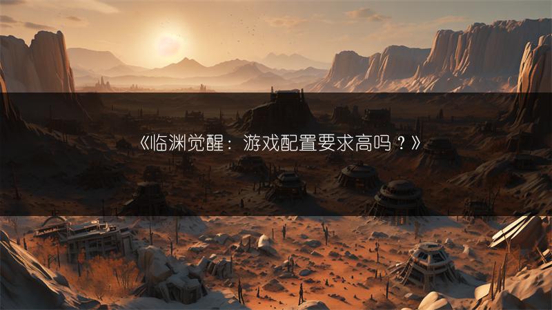 《临渊觉醒：游戏配置要求高吗？》