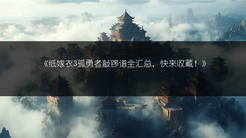 《纸嫁衣3孤勇者敲锣谱全汇总，快来收藏！》