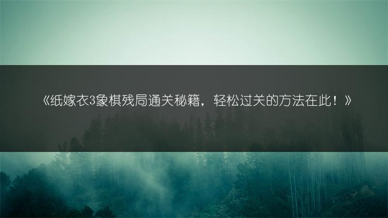 《纸嫁衣3象棋残局通关秘籍，轻松过关的方法在此！》