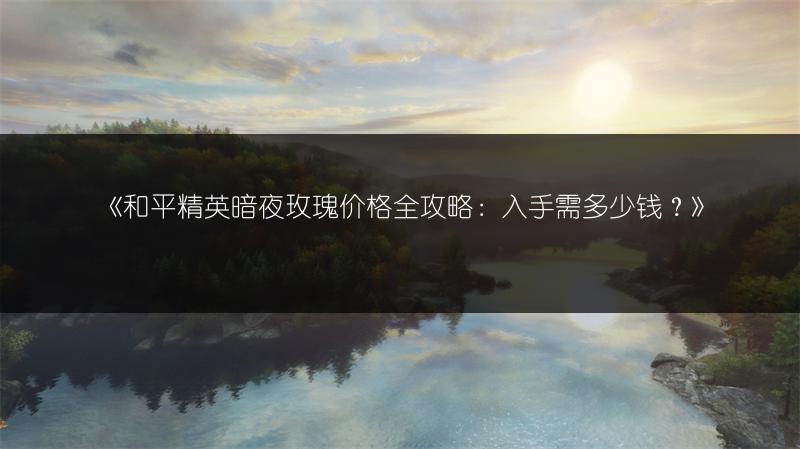 《和平精英暗夜玫瑰价格全攻略：入手需多少钱？》