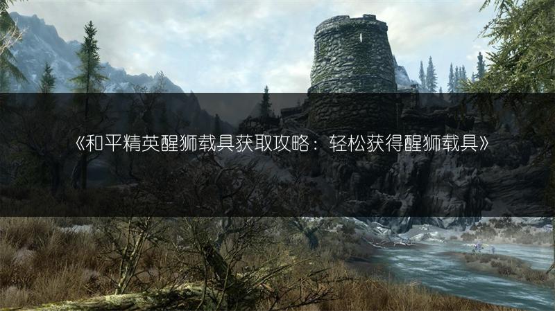 《和平精英醒狮载具获取攻略：轻松获得醒狮载具》