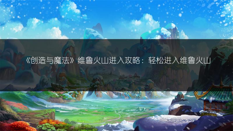 《创造与魔法》维鲁火山进入攻略：轻松进入维鲁火山