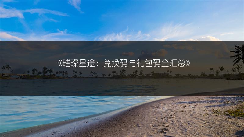 《璀璨星途：兑换码与礼包码全汇总》