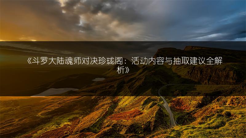 《斗罗大陆魂师对决珍珑阁：活动内容与抽取建议全解析》