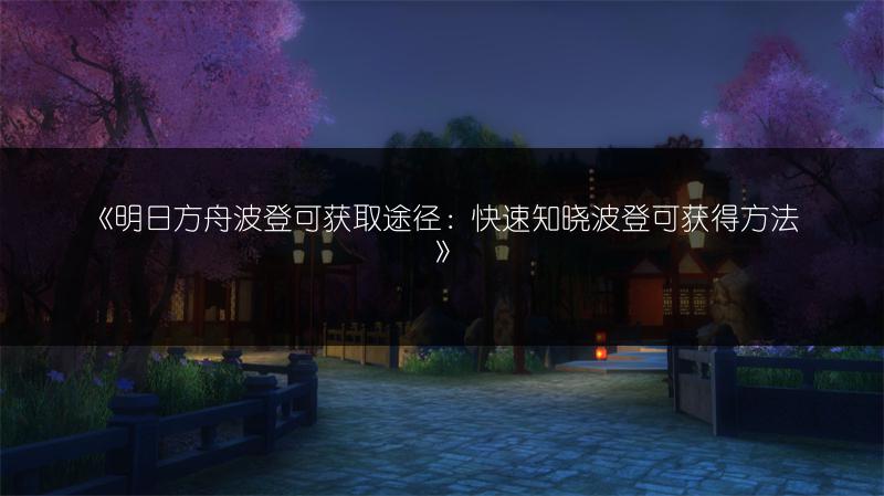 《明日方舟波登可获取途径：快速知晓波登可获得方法》