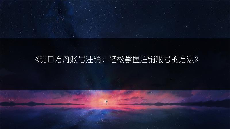 《明日方舟账号注销：轻松掌握注销账号的方法》