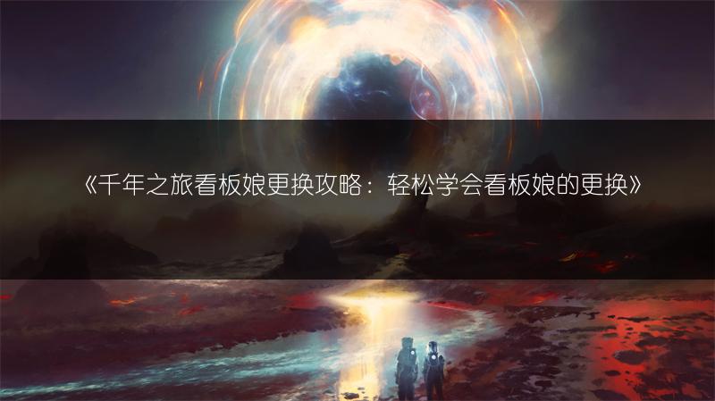 《千年之旅看板娘更换攻略：轻松学会看板娘的更换》