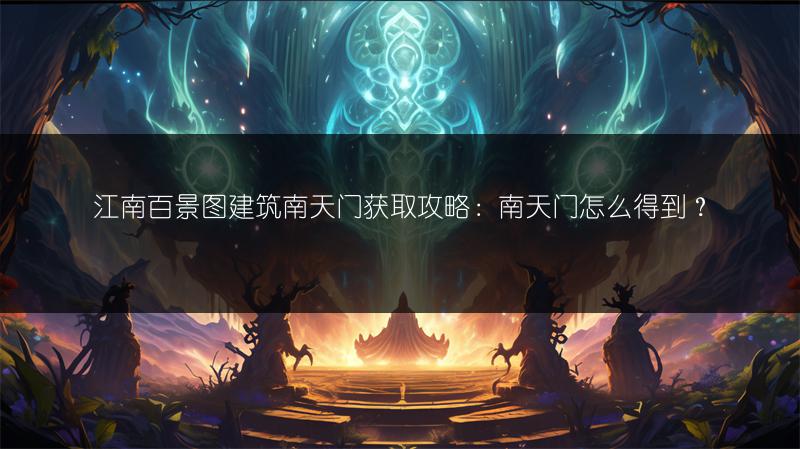 江南百景图建筑南天门获取攻略：南天门怎么得到？