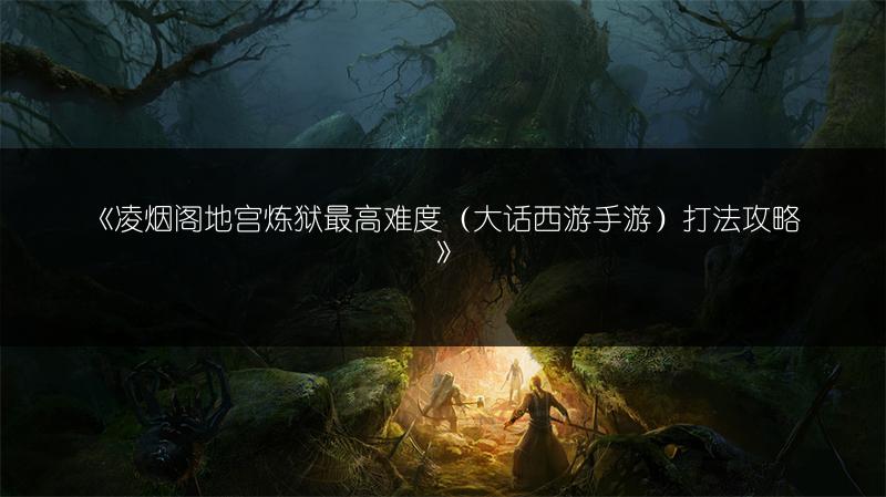 《凌烟阁地宫炼狱最高难度（大话西游手游）打法攻略》