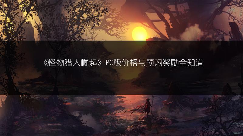 《怪物猎人崛起》PC版价格与预购奖励全知道