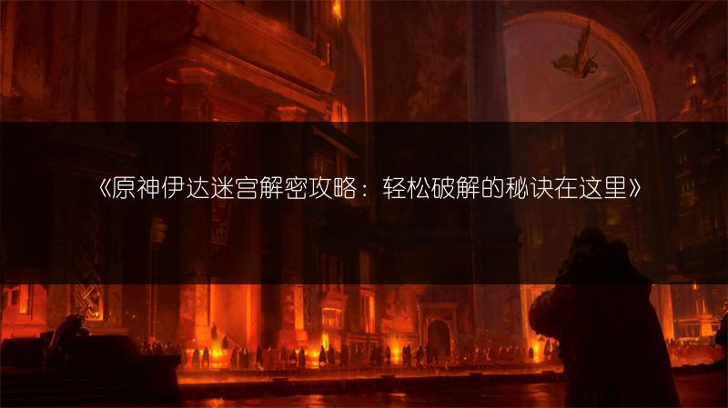 《原神伊达迷宫解密攻略：轻松破解的秘诀在这里》