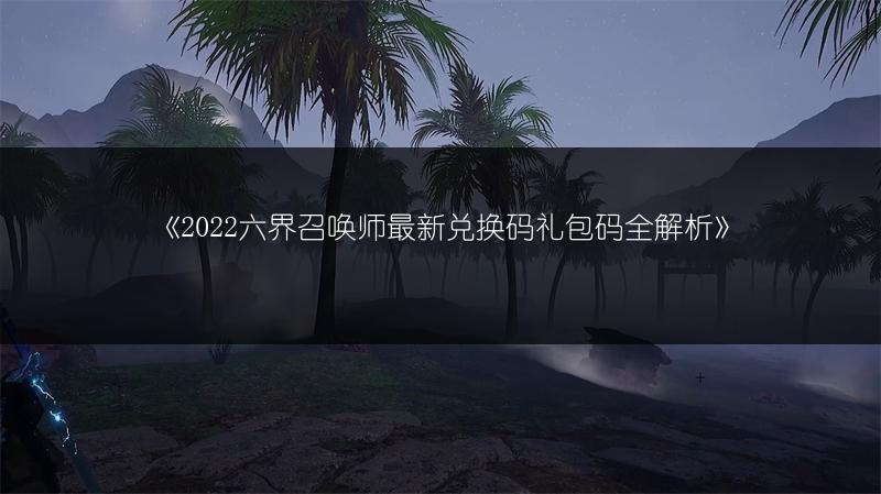 《2022六界召唤师最新兑换码礼包码全解析》