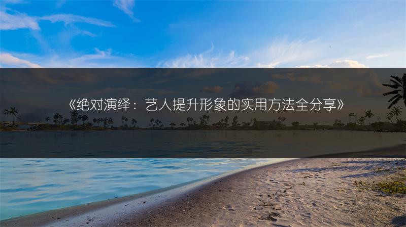 《绝对演绎：艺人提升形象的实用方法全分享》