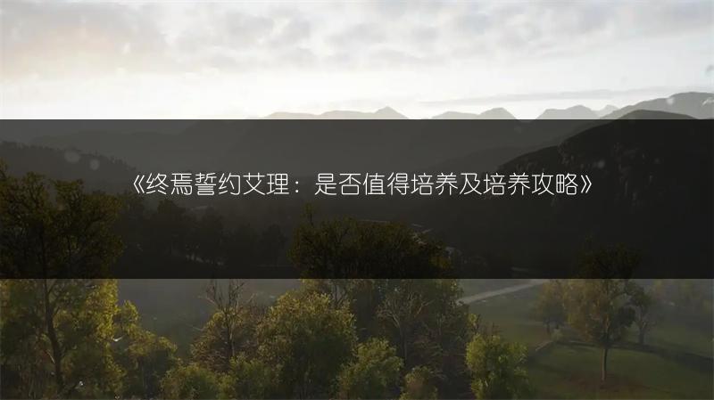 《终焉誓约艾理：是否值得培养及培养攻略》