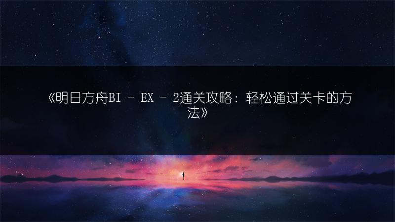 《明日方舟BI - EX - 2通关攻略：轻松通过关卡的方法》