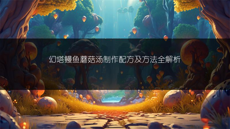 幻塔鳗鱼蘑菇汤制作配方及方法全解析