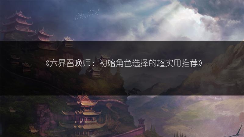 《六界召唤师：初始角色选择的超实用推荐》