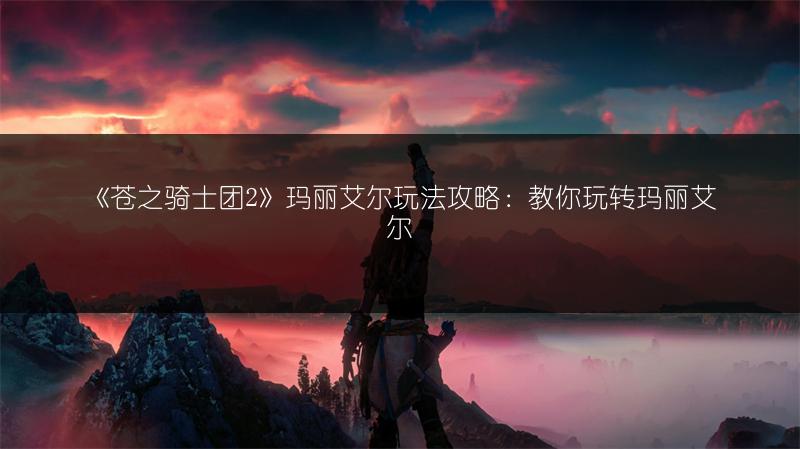 《苍之骑士团2》玛丽艾尔玩法攻略：教你玩转玛丽艾尔