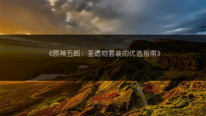 《原神五郎：圣遗物套装的优选指南》