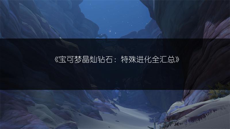 《宝可梦晶灿钻石：特殊进化全汇总》