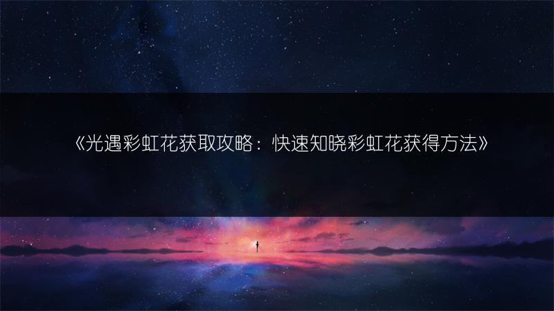 《光遇彩虹花获取攻略：快速知晓彩虹花获得方法》